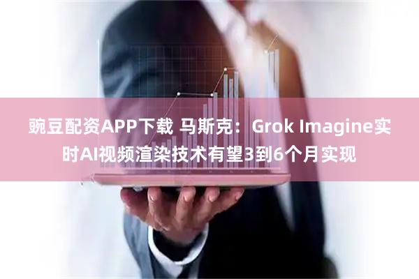 豌豆配资APP下载 马斯克：Grok Imagine实时AI视频渲染技术有望3到6个月实现