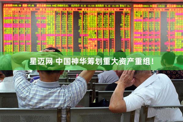 星迈网 中国神华筹划重大资产重组！