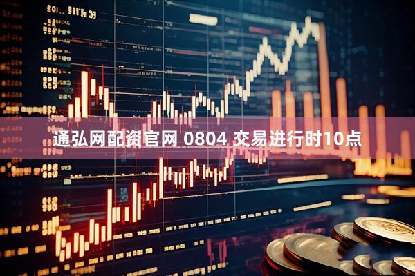 通弘网配资官网 0804 交易进行时10点