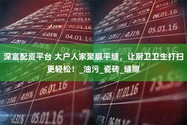 深富配资平台 大户人家聚脲平缝，让厨卫卫生打扫更轻松！_油污_瓷砖_缝隙