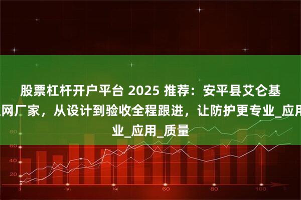 股票杠杆开户平台 2025 推荐：安平县艾仑基坑护栏网厂家，从设计到验收全程跟进，让防护更专业_应用_质量