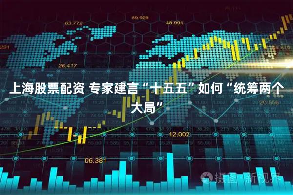 上海股票配资 专家建言“十五五”如何“统筹两个大局”
