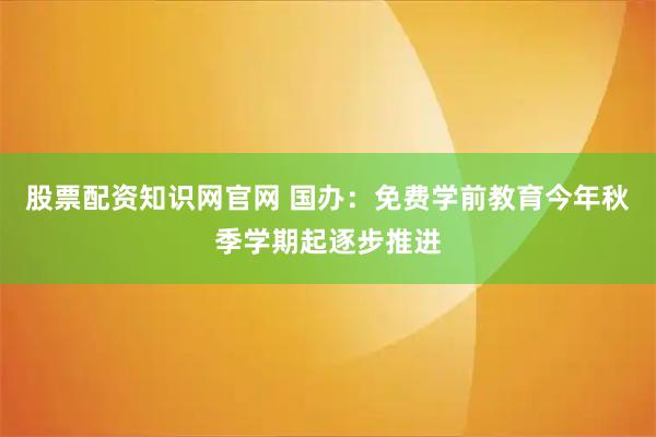 股票配资知识网官网 国办：免费学前教育今年秋季学期起逐步推进