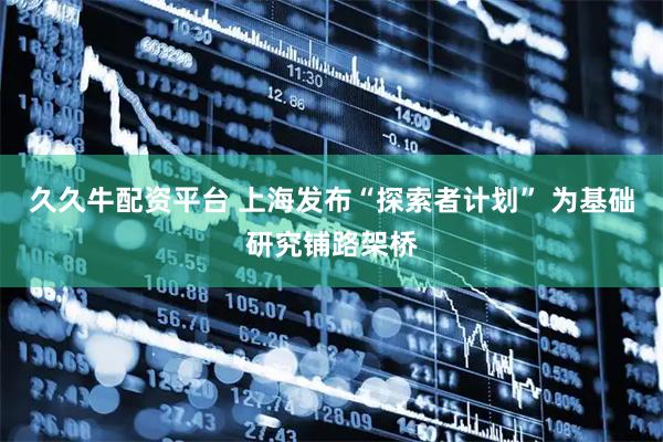 久久牛配资平台 上海发布“探索者计划” 为基础研究铺路架桥