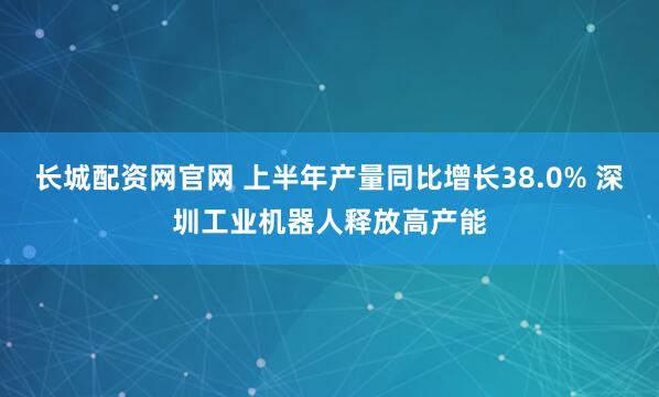 长城配资网官网 上半年产量同比增长38.0% 深圳工业机器人释放高产能