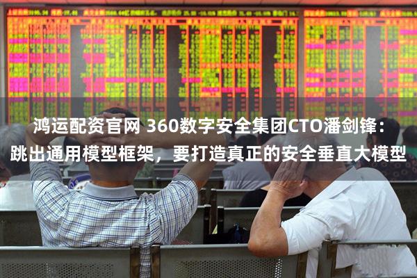 鸿运配资官网 360数字安全集团CTO潘剑锋：跳出通用模型框架，要打造真正的安全垂直大模型