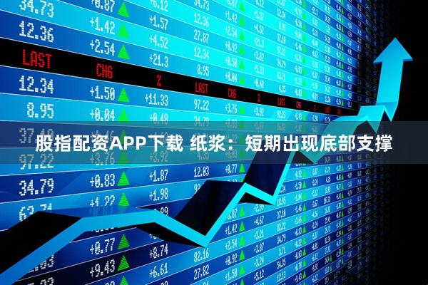 股指配资APP下载 纸浆：短期出现底部支撑