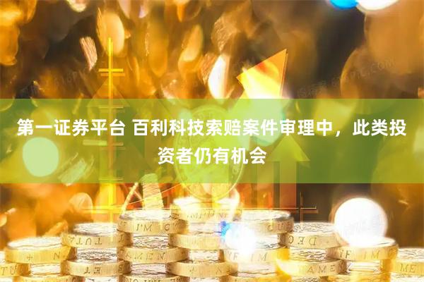 第一证券平台 百利科技索赔案件审理中,此类投资者仍有机会