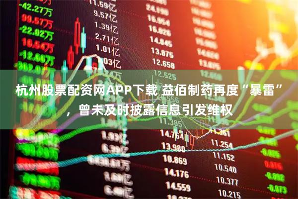 杭州股票配资网APP下载 益佰制药再度“暴雷”，曾未及时披露信息引发维权