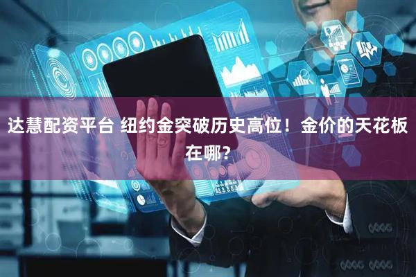 达慧配资平台 纽约金突破历史高位！金价的天花板在哪？