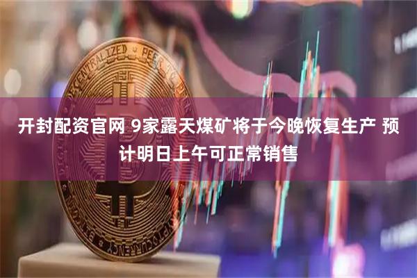 开封配资官网 9家露天煤矿将于今晚恢复生产 预计明日上午可正常销售