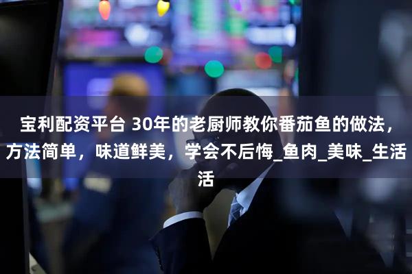 宝利配资平台 30年的老厨师教你番茄鱼的做法，方法简单，味道鲜美，学会不后悔_鱼肉_美味_生活