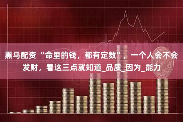黑马配资 “命里的钱，都有定数”，一个人会不会发财，看这三点就知道_品质_因为_能力