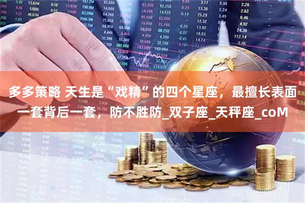 多多策略 天生是“戏精”的四个星座,最擅长表面一套背后一套,防不胜防_双子座_天秤座_coM