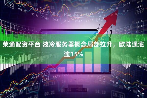 荣通配资平台 液冷服务器概念局部拉升，欧陆通涨逾15%