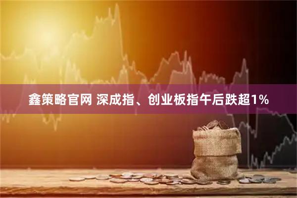 鑫策略官网 深成指、创业板指午后跌超1%