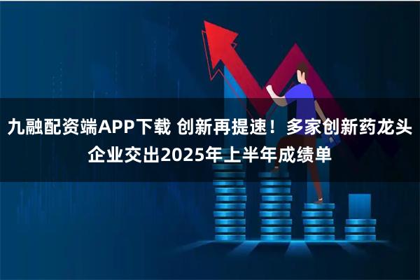 九融配资端APP下载 创新再提速!多家创新药龙头企业交出2025年上半年成绩单