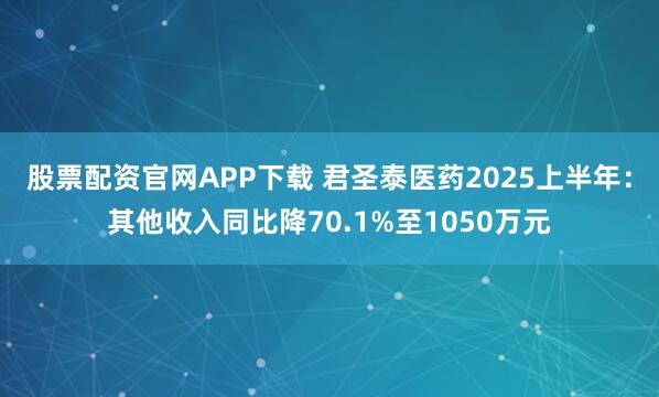股票配资官网APP下载 君圣泰医药2025上半年：其他收入同比降70.1%至1050万元
