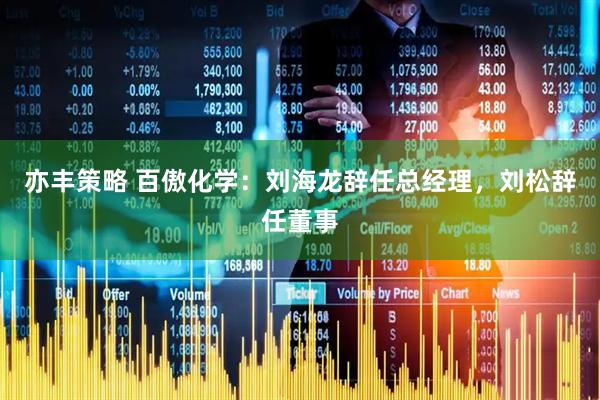 亦丰策略 百傲化学：刘海龙辞任总经理，刘松辞任董事