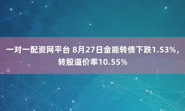 一对一配资网平台 8月27日金能转债下跌1.53%，转股溢价率10.55%