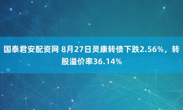 国泰君安配资网 8月27日灵康转债下跌2.56%，转股溢价率36.14%