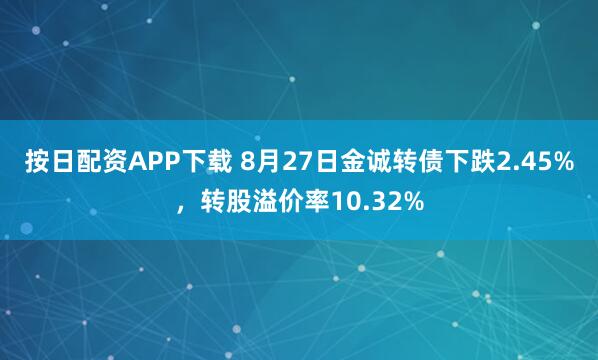 按日配资APP下载 8月27日金诚转债下跌2.45%，转股溢价率10.32%