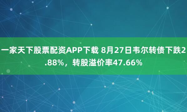 一家天下股票配资APP下载 8月27日韦尔转债下跌2.88%，转股溢价率47.66%
