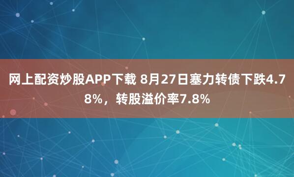 网上配资炒股APP下载 8月27日塞力转债下跌4.78%，转股溢价率7.8%
