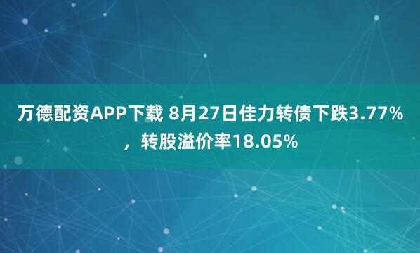 万德配资APP下载 8月27日佳力转债下跌3.77%，转股溢价率18.05%