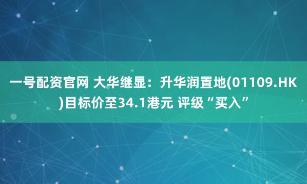 一号配资官网 大华继显：升华润置地(01109.HK)目标价至34.1港元 评级“买入”