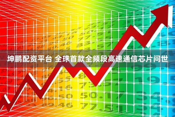 坤鹏配资平台 全球首款全频段高速通信芯片问世