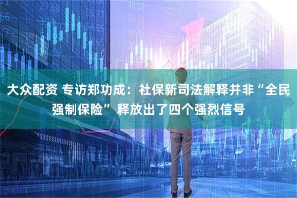 大众配资 专访郑功成：社保新司法解释并非“全民强制保险” 释放出了四个强烈信号