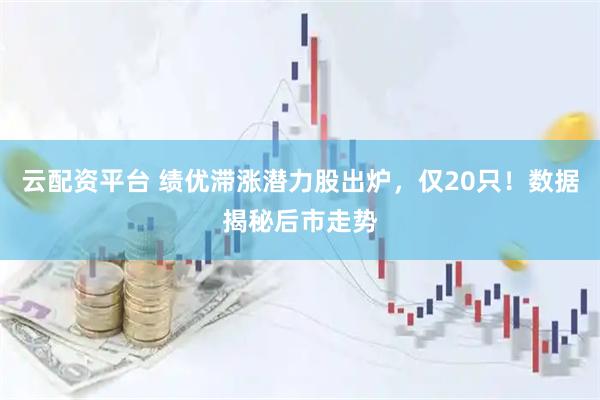 云配资平台 绩优滞涨潜力股出炉，仅20只！数据揭秘后市走势