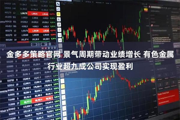 金多多策略官网 景气周期带动业绩增长 有色金属行业超九成公司实现盈利