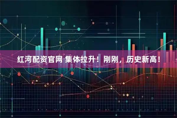 红河配资官网 集体拉升！刚刚，历史新高！