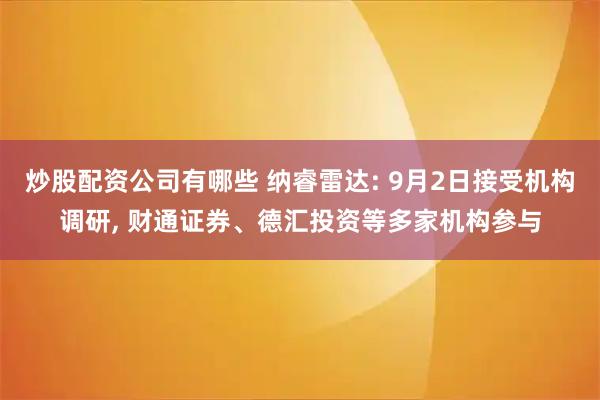 炒股配资公司有哪些 纳睿雷达: 9月2日接受机构调研, 财通证券、德汇投资等多家机构参与