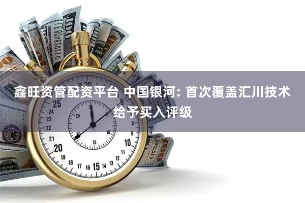 鑫旺资管配资平台 中国银河: 首次覆盖汇川技术给予买入评级