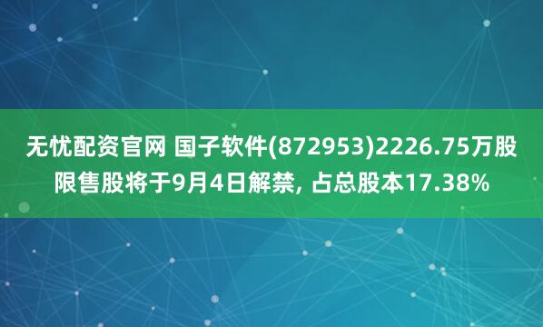 无忧配资官网 国子软件(872953)2226.75万股限售股将于9月4日解禁, 占总股本17.38%