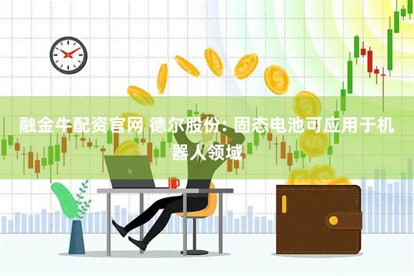 融金牛配资官网 德尔股份: 固态电池可应用于机器人领域