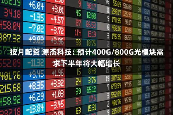 按月配资 源杰科技: 预计400G/800G光模块需求下半年将大幅增长