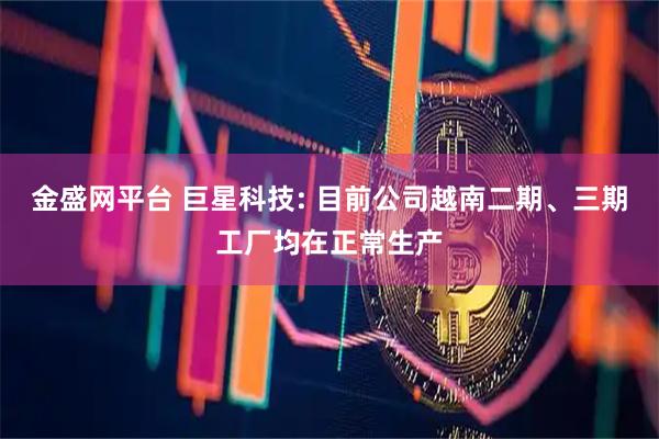 金盛网平台 巨星科技: 目前公司越南二期、三期工厂均在正常生产