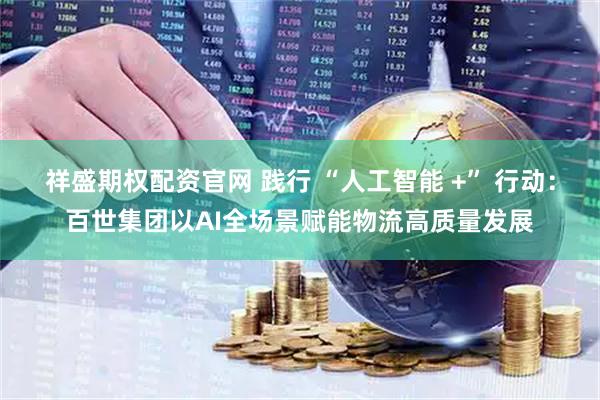祥盛期权配资官网 践行 “人工智能 +” 行动：百世集团以AI全场景赋能物流高质量发展