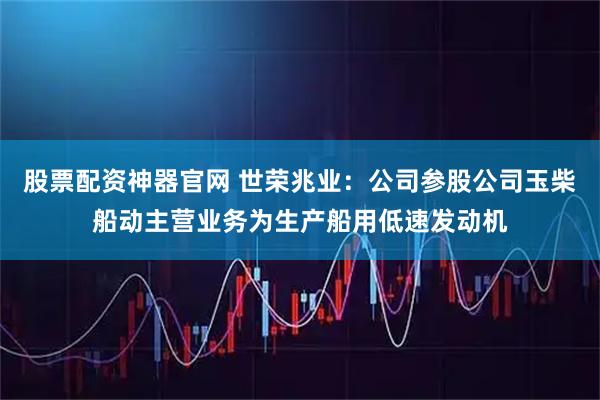 股票配资神器官网 世荣兆业：公司参股公司玉柴船动主营业务为生产船用低速发动机