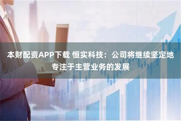 本财配资APP下载 恒实科技：公司将继续坚定地专注于主营业务的发展