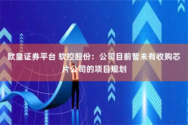 欧皇证券平台 软控股份：公司目前暂未有收购芯片公司的项目规划