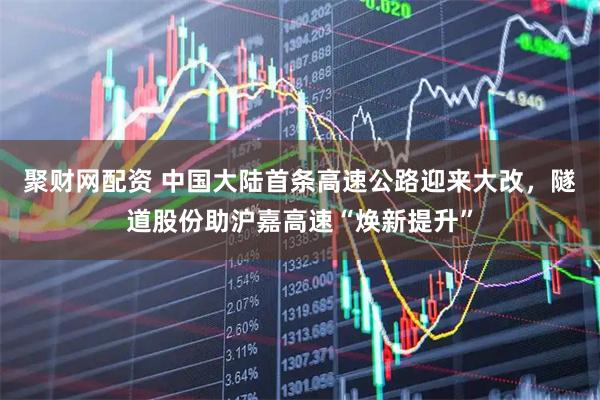 聚财网配资 中国大陆首条高速公路迎来大改，隧道股份助沪嘉高速“焕新提升”