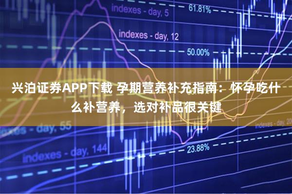 兴泊证券APP下载 孕期营养补充指南：怀孕吃什么补营养，选对补品很关键