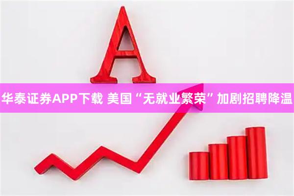 华泰证券APP下载 美国“无就业繁荣”加剧招聘降温