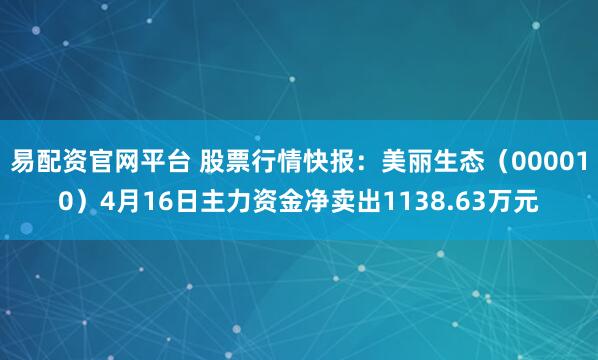 易配资官网平台 股票行情快报：美丽生态（000010）4月16日主力资金净卖出1138.63万元