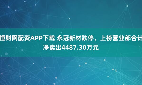 恒财网配资APP下载 永冠新材跌停，上榜营业部合计净卖出4487.30万元